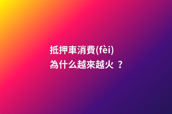 抵押車消費(fèi)為什么越來越火？